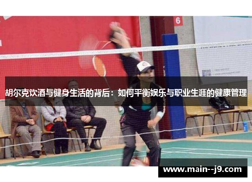 胡尔克饮酒与健身生活的背后：如何平衡娱乐与职业生涯的健康管理