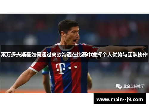 莱万多夫斯基如何通过高效沟通在比赛中发挥个人优势与团队协作