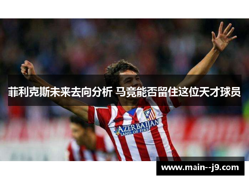 菲利克斯未来去向分析 马竞能否留住这位天才球员