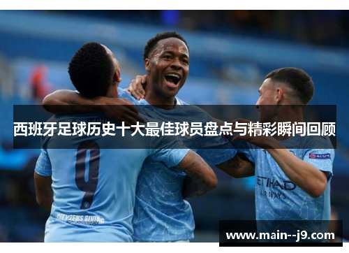西班牙足球历史十大最佳球员盘点与精彩瞬间回顾 西班牙足球历史十大最佳球员盘点与精彩瞬间回顾