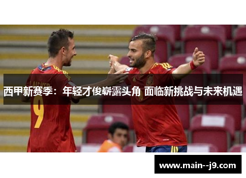 西甲新赛季：年轻才俊崭露头角 面临新挑战与未来机遇