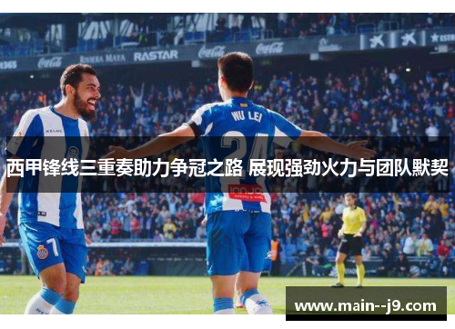 西甲锋线三重奏助力争冠之路 展现强劲火力与团队默契