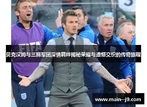 贝克汉姆与三狮军团深情羁绊揭秘荣耀与遗憾交织的传奇旅程
