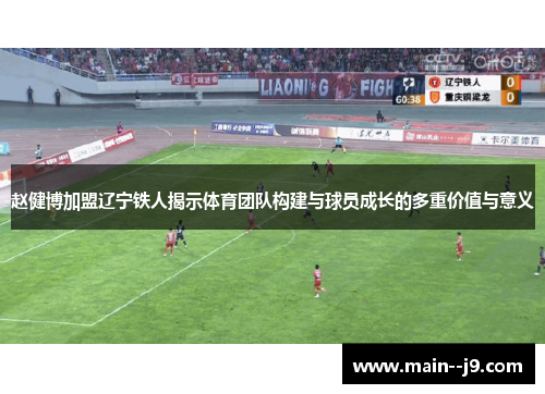 赵健博加盟辽宁铁人揭示体育团队构建与球员成长的多重价值与意义