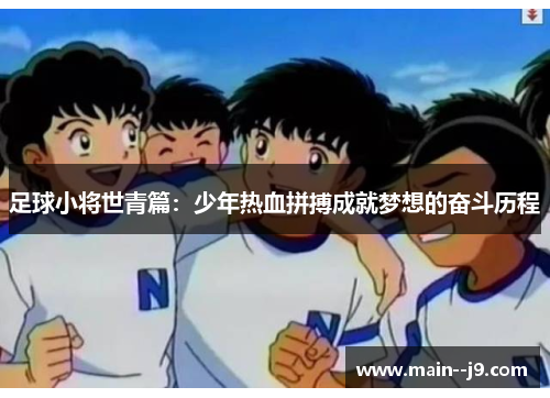 足球小将世青篇:少年热血拼搏成就梦想的奋斗历程 足球小将世青篇:少年热血拼搏成就梦想的奋斗历程