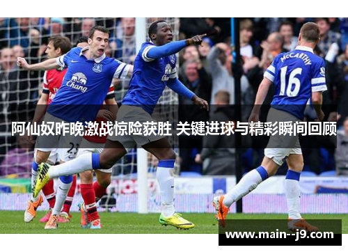 阿仙奴昨晚激战惊险获胜 关键进球与精彩瞬间回顾