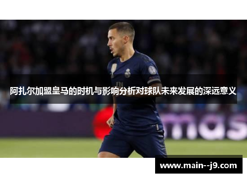 阿扎尔加盟皇马的时机与影响分析对球队未来发展的深远意义 阿扎尔加盟皇马的时机与影响分析对球队未来发展的深远意义