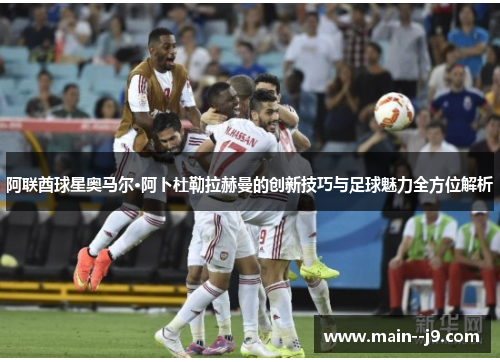 阿联酋球星奥马尔·阿卜杜勒拉赫曼的创新技巧与足球魅力全方位解析