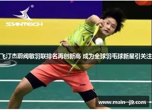 飞汀杰蔚阀敏羽联排名再创新高 成为全球羽毛球新星引关注