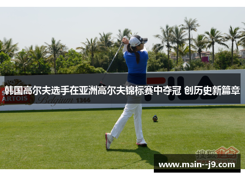 韩国高尔夫选手在亚洲高尔夫锦标赛中夺冠 创历史新篇章