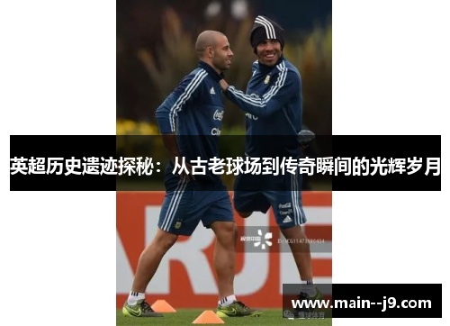 英超历史遗迹探秘：从古老球场到传奇瞬间的光辉岁月