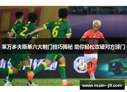 莱万多夫斯基六大射门技巧揭秘 助你轻松攻破对方球门