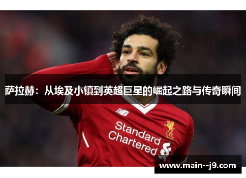 萨拉赫：从埃及小镇到英超巨星的崛起之路与传奇瞬间