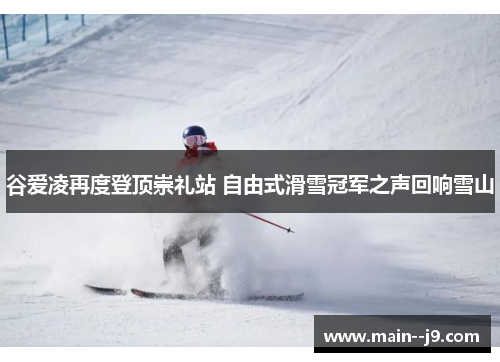 谷爱凌再度登顶崇礼站 自由式滑雪冠军之声回响雪山