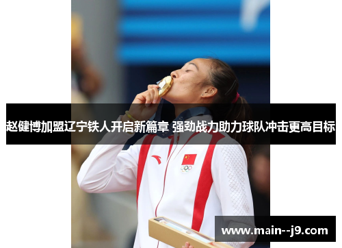 赵健博加盟辽宁铁人开启新篇章 强劲战力助力球队冲击更高目标