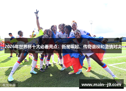 2026年世界杯十大必看亮点:新星崛起、传奇退役和激情对决 2026年世界杯十大必看亮点:新星崛起、传奇退役和激情对决