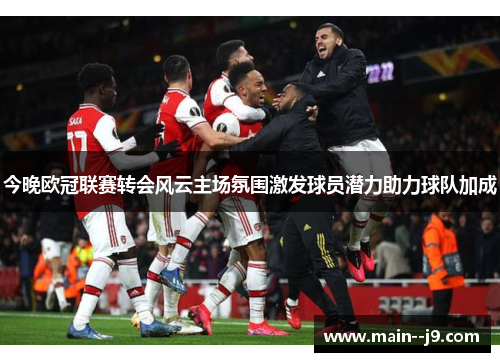 今晚欧冠联赛转会风云主场氛围激发球员潜力助力球队加成