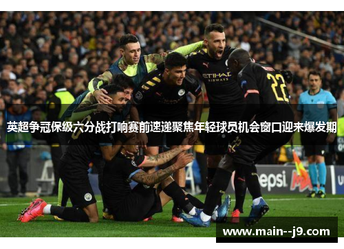 英超争冠保级六分战打响赛前速递聚焦年轻球员机会窗口迎来爆发期 英超争冠保级六分战打响赛前速递聚焦年轻球员机会窗口迎来爆发期