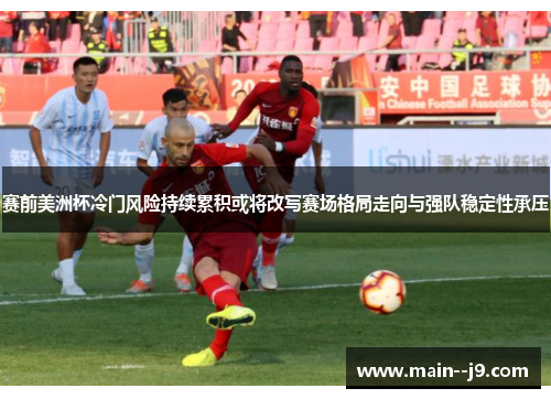 赛前美洲杯冷门风险持续累积或将改写赛场格局走向与强队稳定性承压 赛前美洲杯冷门风险持续累积或将改写赛场格局走向与强队稳定性承压