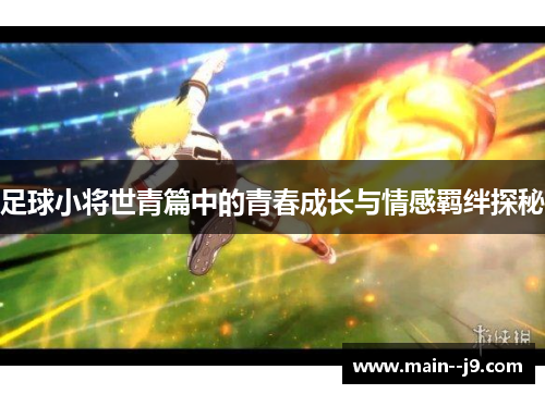 足球小将世青篇中的青春成长与情感羁绊探秘 足球小将世青篇中的青春成长与情感羁绊探秘