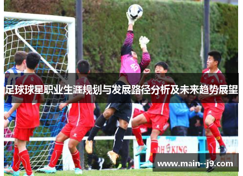 足球球星职业生涯规划与发展路径分析及未来趋势展望