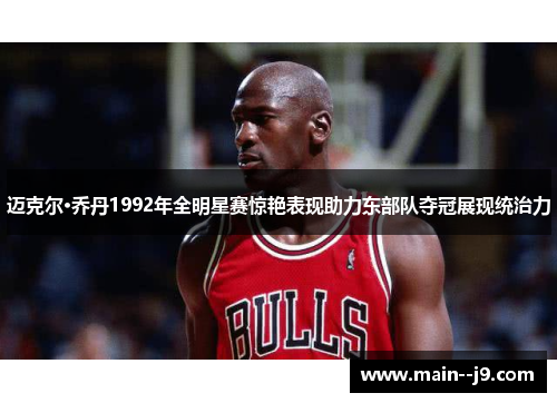 迈克尔·乔丹1992年全明星赛惊艳表现助力东部队夺冠展现统治力 迈克尔·乔丹1992年全明星赛惊艳表现助力东部队夺冠展现统治力