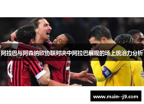 阿拉巴与阿森纳欧协联对决中阿拉巴展现的场上统治力分析 阿拉巴与阿森纳欧协联对决中阿拉巴展现的场上统治力分析