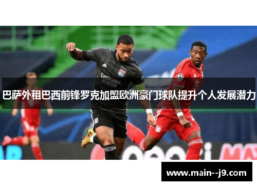 巴萨外租巴西前锋罗克加盟欧洲豪门球队提升个人发展潜力