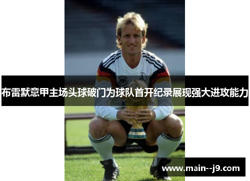 布雷默意甲主场头球破门为球队首开纪录展现强大进攻能力 布雷默意甲主场头球破门为球队首开纪录展现强大进攻能力