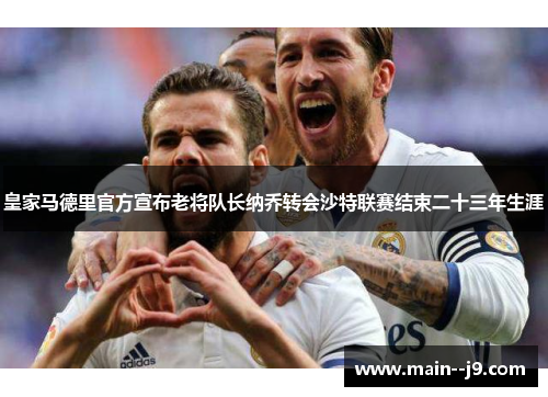 皇家马德里官方宣布老将队长纳乔转会沙特联赛结束二十三年生涯 皇家马德里官方宣布老将队长纳乔转会沙特联赛结束二十三年生涯
