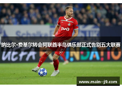 纳比尔·费基尔转会阿联酋半岛俱乐部正式告别五大联赛 纳比尔·费基尔转会阿联酋半岛俱乐部正式告别五大联赛