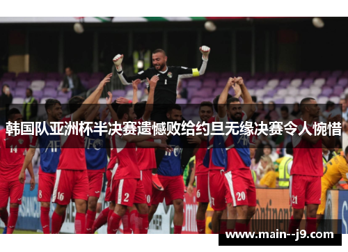韩国队亚洲杯半决赛遗憾败给约旦无缘决赛令人惋惜