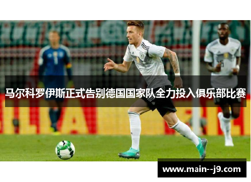 马尔科罗伊斯正式告别德国国家队全力投入俱乐部比赛