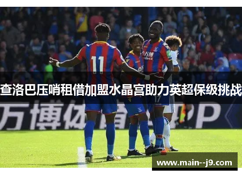 查洛巴压哨租借加盟水晶宫助力英超保级挑战