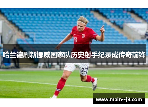 哈兰德刷新挪威国家队历史射手纪录成传奇前锋