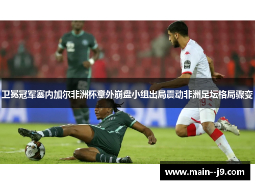 卫冕冠军塞内加尔非洲杯意外崩盘小组出局震动非洲足坛格局骤变