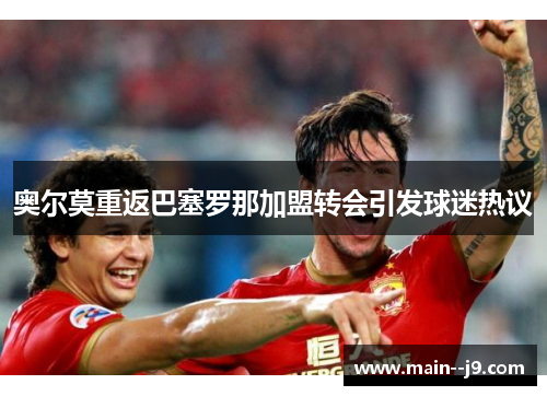 奥尔莫重返巴塞罗那加盟转会引发球迷热议