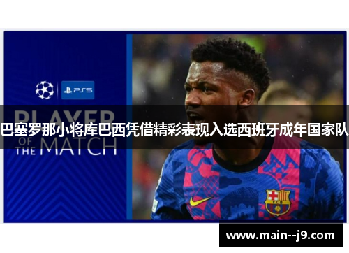 巴塞罗那小将库巴西凭借精彩表现入选西班牙成年国家队