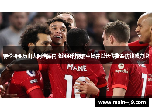 特伦特亚历山大阿诺德内收组织利物浦中场并以长传撕裂防线威力增 特伦特亚历山大阿诺德内收组织利物浦中场并以长传撕裂防线威力增