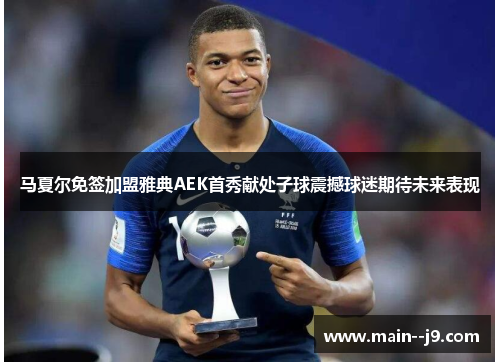 马夏尔免签加盟雅典AEK首秀献处子球震撼球迷期待未来表现