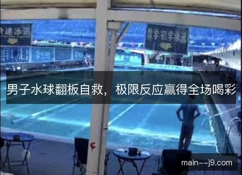 男子水球翻板自救,极限反应赢得全场喝彩 男子水球翻板自救,极限反应赢得全场喝彩