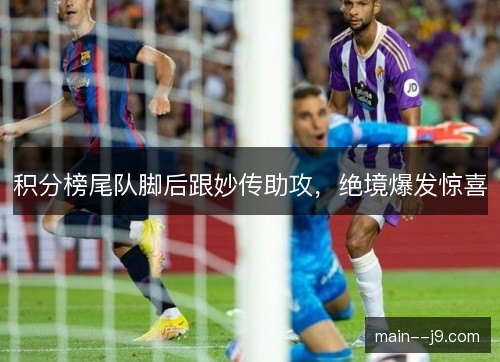 积分榜尾队脚后跟妙传助攻,绝境爆发惊喜 积分榜尾队脚后跟妙传助攻,绝境爆发惊喜
